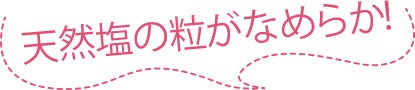 天然塩の粒がなめらか！