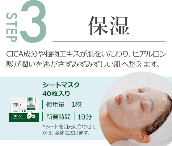 step3.CICA成分や植物エキスが肌をいたわり、ヒアルロン酸が潤いを逃がさずみずみずしい肌へ整えます。