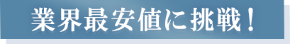 業界最安値に挑戦！