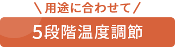 用途に合わせて5段階温度調節