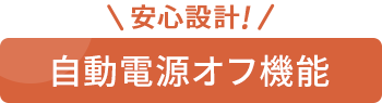 安心設計！自動電源オフ機能