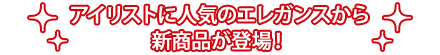 アイリストに人気のエレガンスから新商品が登場！