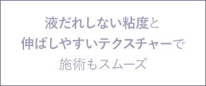 液だれしない粘度と伸ばしやすいテクスチャーで施術もスムーズ