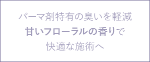パーマ剤特有の臭いを軽減。甘いフローラルの香りで快適な施術へ