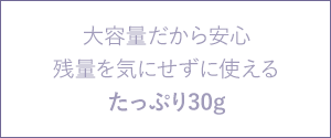 大容量だから安心。残量を気にせずに使えるたっぷり30g