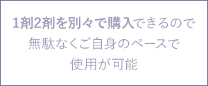1剤2剤を別々で購入できるので、無駄なくご自身のペースで使用が可能