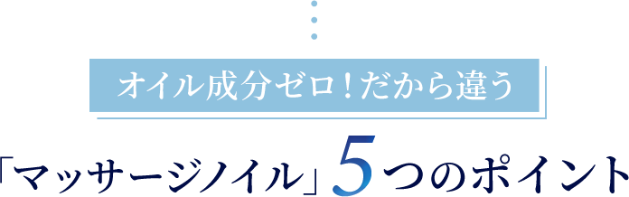 オイル成分ゼロ！だから違う「マッサージノイル」5つのポイント