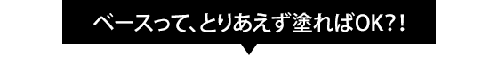 ベースって、とりあえず塗ればOK！？