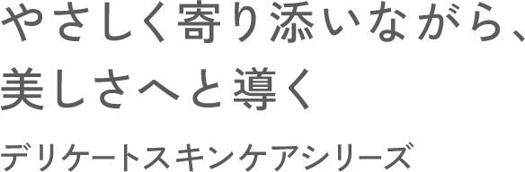 やさしく寄り添いながら、美しさへと導く デリケートスキンケアシリーズ