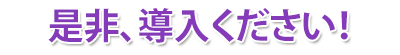 是非、導入ください！