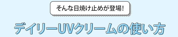 そんな日焼け止めが登場！デイリーUVクリームの使い方